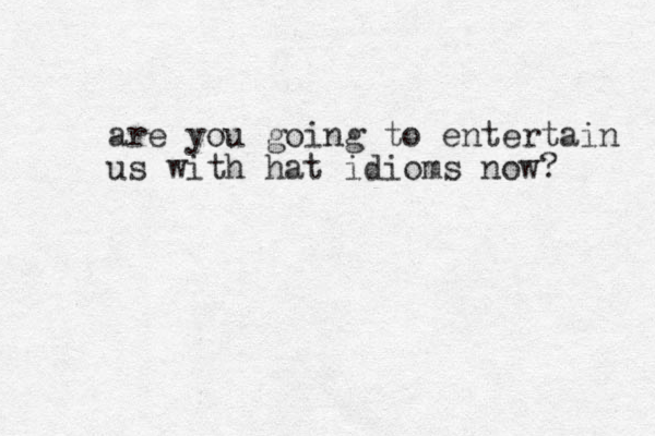 are you going to entertain us with hat idioms now? 