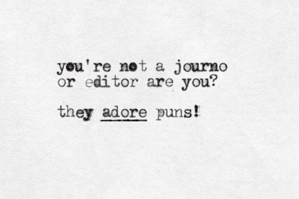 you're not a journo or editor are you? they adore _____ puns! 