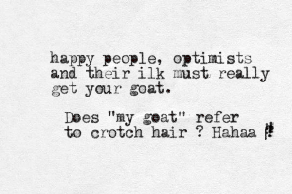 happy people, optimists and their ilk must really get your goat. Does "my goat" refer to crotch hair ? Hahaa ? ! | ! ! 