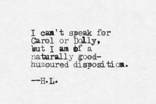 I can't speak for Carol or Dolly, but I am if o o a naturally good- humoured disposition. --H.L. 