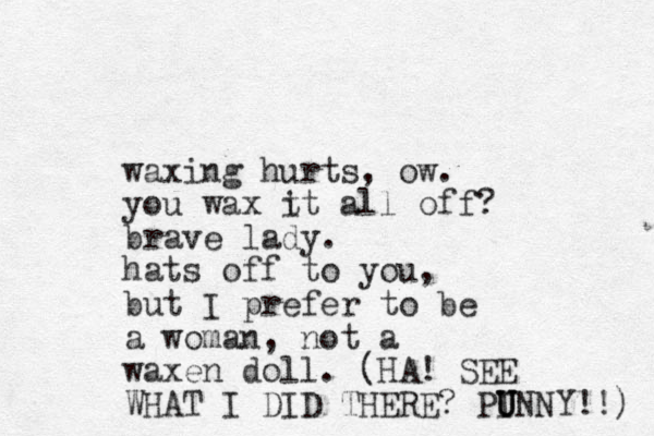 waxing hurts, ow. you wax t it all off? brave lady. hats off to you, but I prefer to be a woman, not a waxen doll. (HA! SEE WHAT I DID THERE? PINNY U U U !!) 