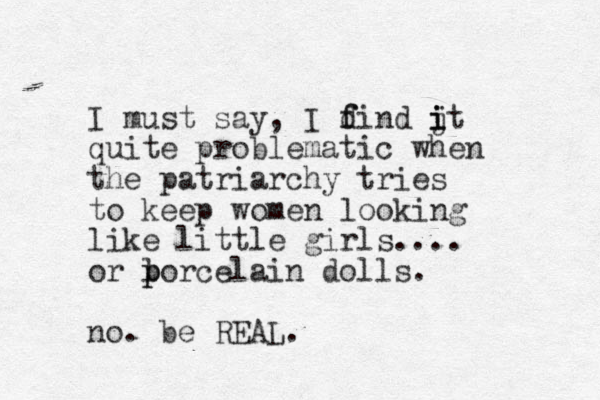 I must say, I d f find jt i i i quite problematic when the patriarchy tries to keep women looking like little girls.... or lo p p rcelain dolls. no. be REAL.