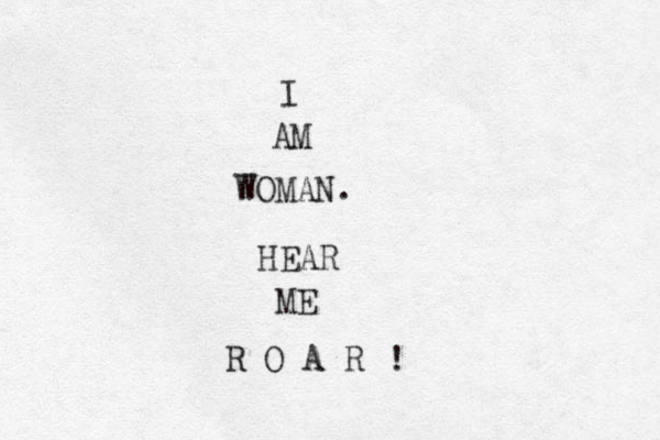 I AM WOMAN. HEAR ME R O A R ! 