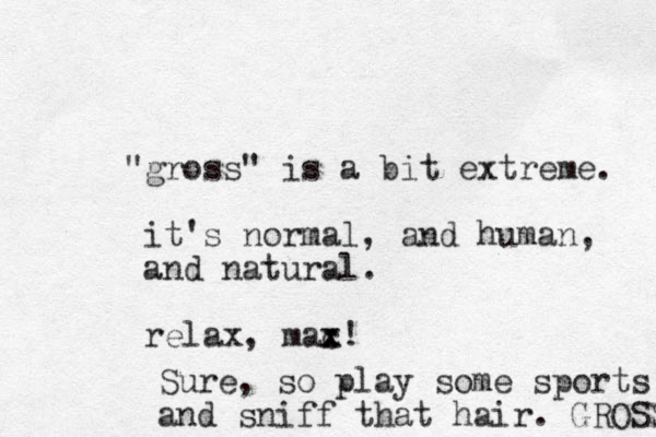 "gross" is a bit extreme. it's normal, and human, and natural. relax, mac! x x Sure, so play some sports and sniff that hair. GROSS 