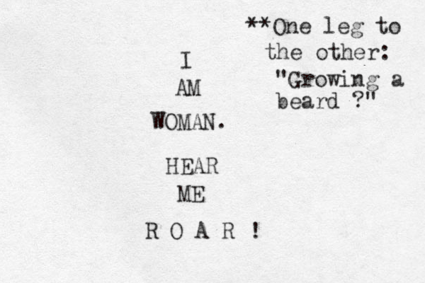 I AM WOMAN. HEAR ME R O A R ! **One leg to the other: "Growing a beard ?" 