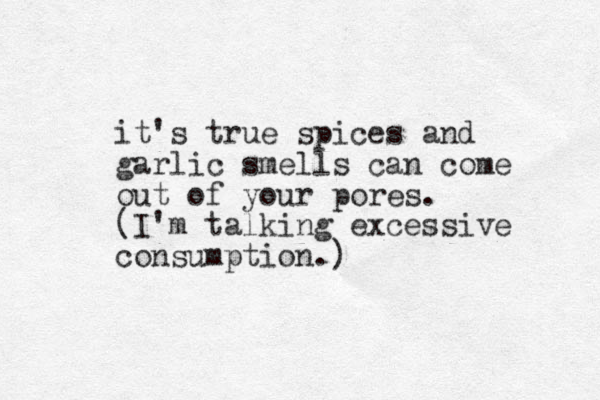it's true spices and garlic smells can come out of your pores. (I'm talking excessive consumption.)