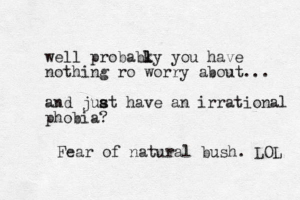 well probabky l l you have nothing ro worry about... and juat s s have an irrational phobia? Fear of natural bush. LOL 