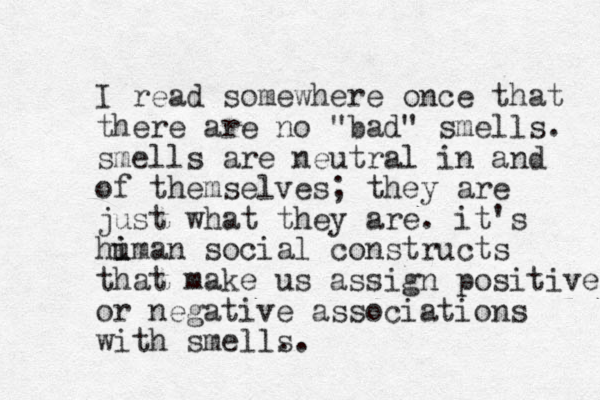 I read somewhere once that there are no "bad" smells. smells are neutral in and of themselves; they are just what they are. it's himan u i social constructs that make us assign positive or negative associations with smell. s.