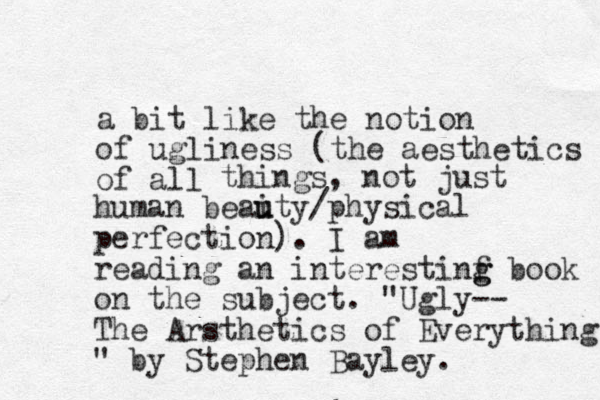 a bit like the notion of ugliness (the aesthetics of all things, not just human beai u uty/physical perfection). I am reading an interestinf g g book on the subject. "Ugly-- The Arsthetics of Everything " by Stephen Bayley. 