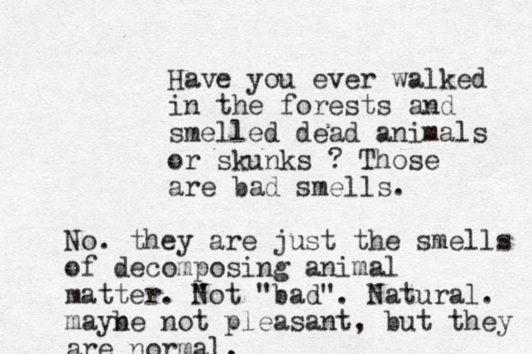 Have you ever walked in the forests and smelled dead animals or skunks ? Those are bad smells. No. they are just the smells of decomposing animal matter. " Not "bad". Natural. mayne not pleasant b , but they are normal.