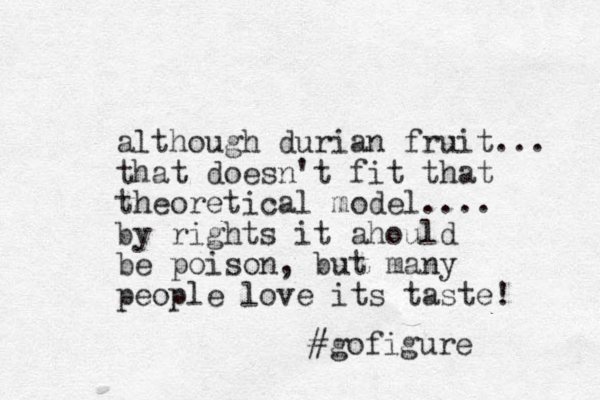 although durian fruit... that doesn't fit that theoretical model.... by rights it ahould be poison, but many people love its taste! #gofigure