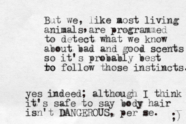 But we , like a most living animals are programmed to detect what we know about bad and good scents so it's probably best ro to follow those instincts. , yes indeed; although I think it's safe to say body hair isn't DANGEROUS , per se. ;) 