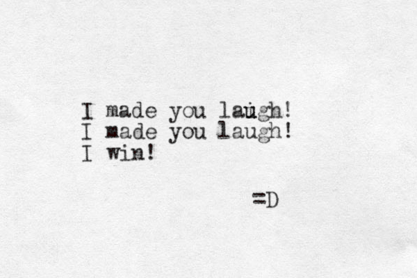 I made you laigh u u ! I made you laugh! I win! =D