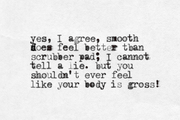 yes, I agree, smooth f s d does feel better tban scrubber pad; I cannot tell a lie. but you shouldn't ever feel like your body is gross! 