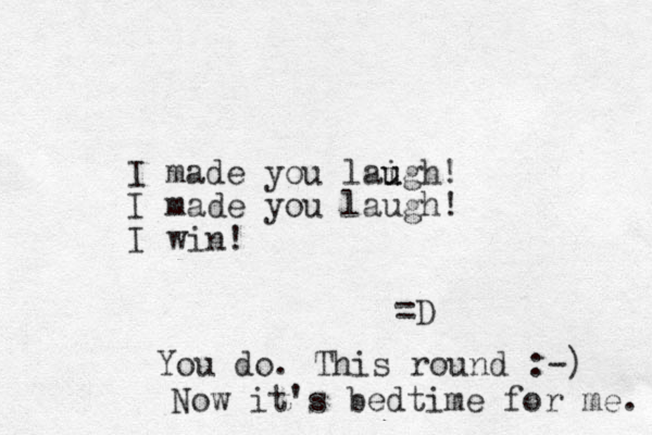 I made you laigh u u ! I made you laugh! I win! =D You do. This round :-) Now it's bedtime for me. 
