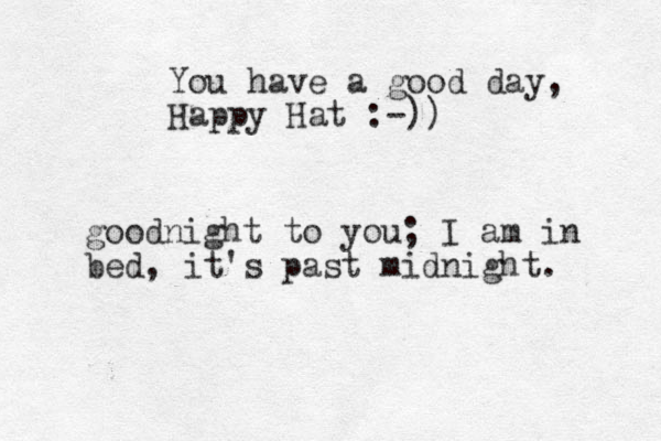 You have a good day, Happy Hat :-)) goodnight to you; I am in bed, it's past midnight. 