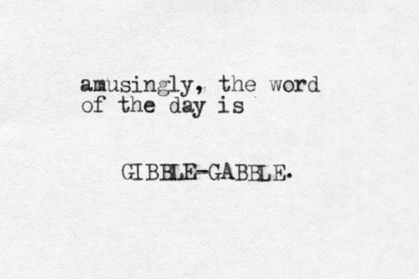 amusingly, the word of the day is GIBBLE-GABBLE. 