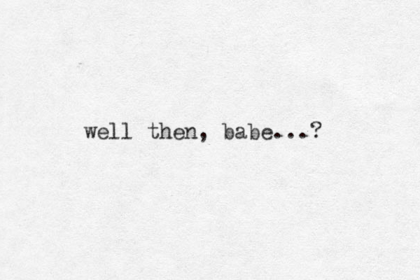 well then, babe...?