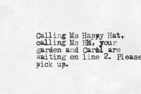 Calling Ms Happy Hat, calling Ms Hh H, your garden and Caril ol are waiting on line 2. Please pick up.