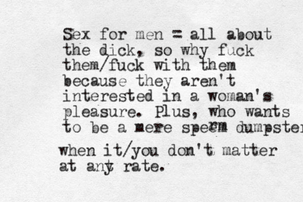 Sex for men = al l about the dick, so why fuck them/fuck with them because they aren't interested in a woman's pleasure. Plus, who wants to be a mere speem dumpster rm when it/you don't matter at ant y rate.