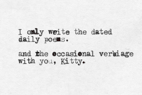 I only weite the r e dated daily poems. and rhe t t occasional verbiage with you, Kitty.