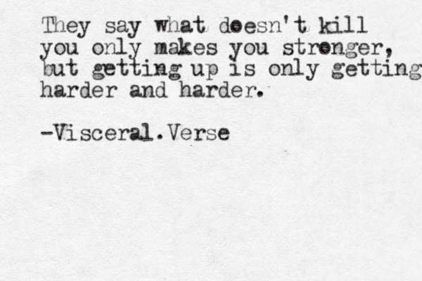 They say what doesn't kill you only makes you stronger, but getting up is only getting harder and harder. -Visceral.Verse