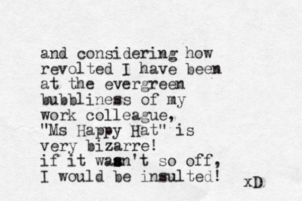 and considering how revolted I have been at the evergreen bubbliness of my work colleague, "Ms Happy Hat" is very bizarre! if it waa s sn't so off, I would be insulted! xD 