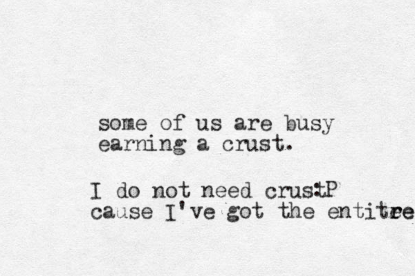 some of us are busy earning a crust. :P I do not need crust cause I've got the entite re re 