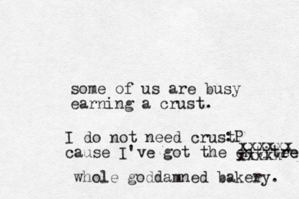 some of us are busy earning a crust. :P I do not need crust cause I've got the entite re re xxxxxx xxxxx whole goddamned bakery. 