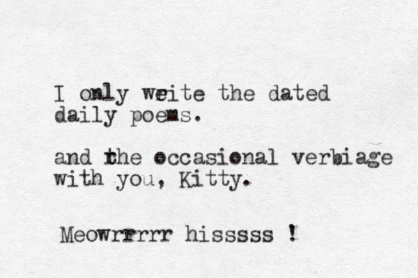I only weite the r e dated daily poems. and rhe t t occasional verbiage with you, Kitty. Meowrrrrr hisssss ' !