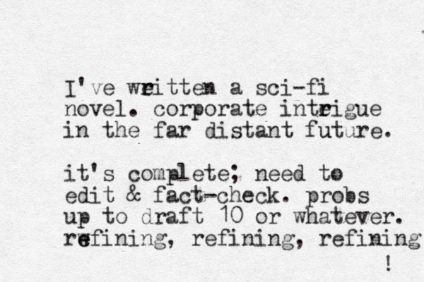 I've weitten r r a sci-fi novel. corporate inteigue r r in the far distant future. u it's complete; need to edit & fact-check. probs up to draft 10 or whatever. rwfining e e , refining, refining ! 