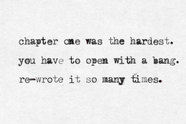 chapter one was the hardest. you have to open with a bang. re-wrote it so many times. 