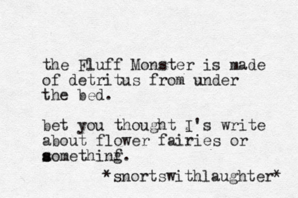 the Fluff Monster is made of detritus from under the bed. bet you thought I's write about flower fairies or aomethinf g s s . *snortswithlaughter* 