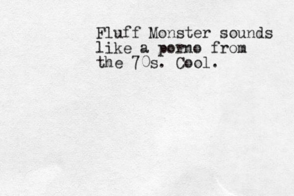 Fluff Monster sounds like a porno from the 70s. Cool. 