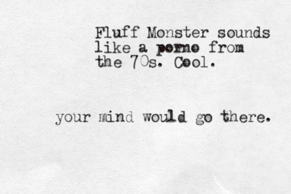 Fluff Monster sounds like a porno from the 70s. Cool. your mind would go there. 