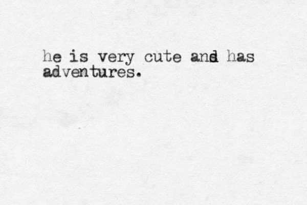 he is very cute ans d d has adventures.