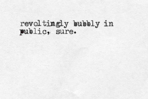 revoltingly bubbly in public, sure.