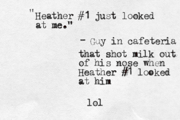 Heather #1 just looked at me." " - Guy in cafeteria that shot milk out of his nose when Heather #1 looked at him lol