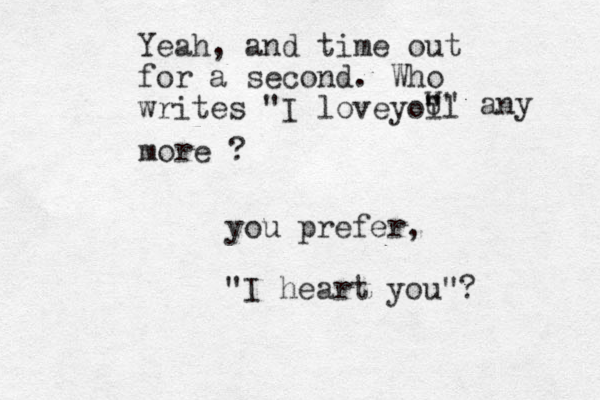 Yeah, and time out for a second. Who writes "I loveyoi l " " U" any more ? you prefer, "I heart you"? 
