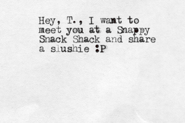 Hey, T., I want to meet you at a Snappy Snack Shack and share a slushie :P
