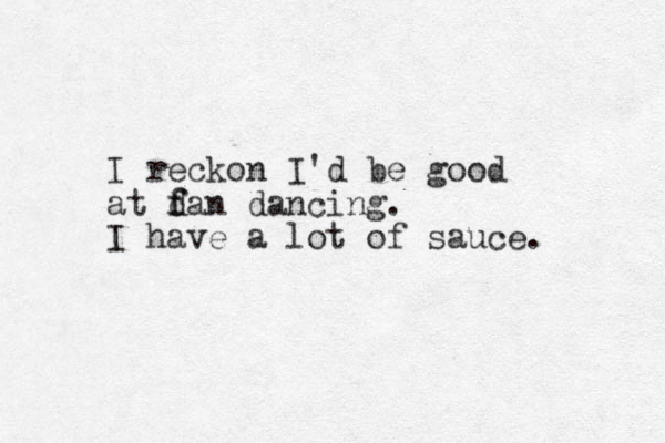 I reckon I'd be good at d f fan dancing. I have a lot of sauce. 