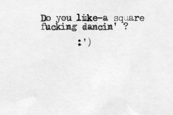 Do you luke like-a square fucking dancin' ? :')