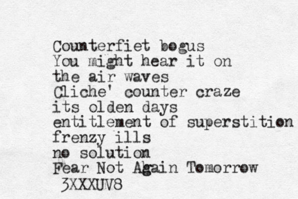 Counterfiet bogus You might hear it on the air waves Cliche' counter craze its olden days entitlement of superstition frenzy ills no solution Fear Not Ah g gain Tomorrow XXXUV8 3