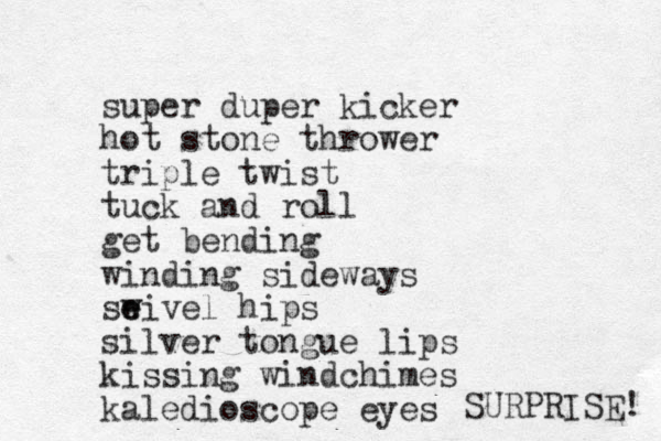 super duper kicker hot stone thrower triple twist tuck and roll get bending winding sideways seivel e w hips silver tongue lips kiss ing windchimes kaledioscope eyes SURPRISE! 