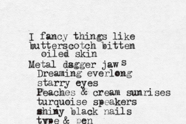 I fancy things like butterscotch bitten Metal ds agger jaw s oiled skin Dreaming everlong starry eyes Peaches & cream sunrises turquoise speakers shiny black nails type & pen