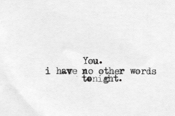 You. i have no other words tonight.