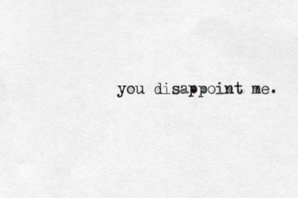 you disappoint me. 