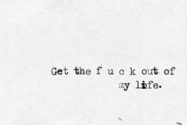 Get the f u c k out of my lof i i i e. 