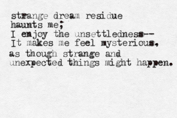 strange dream residue haunts me; I enjoy the unsettled ness-- It makes me feel mysterious. , as though strange and unexpected thi ngs might happen. 