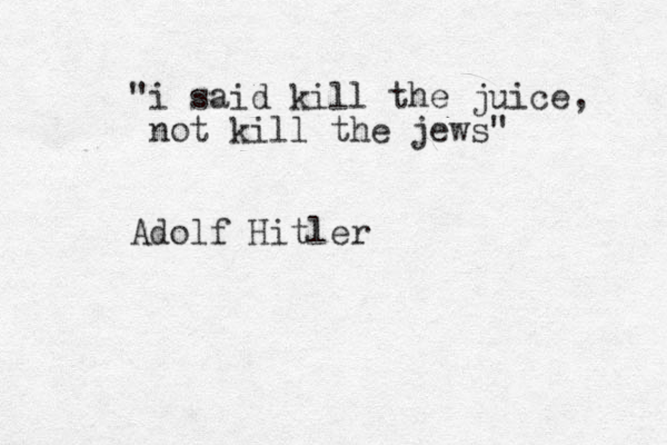 "i said kill the juice, not kill the jews" Adolf Hitler